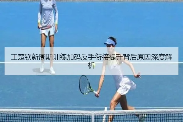王楚钦新周期训练加码反手衔接提升背后原因深度解析 | JIUYOUSPORTS
