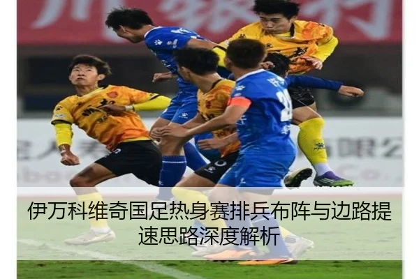 伊万科维奇国足热身赛排兵布阵与边路提速思路深度解析 | JIUYOUSPORTS