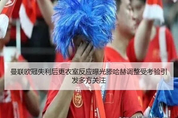 曼联欧冠失利后更衣室反应曝光滕哈赫调整受考验引发多方关注 | JIUYOUSPORTS